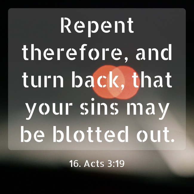 Repent therefore, and turn back, that your sins may be blotted out. - 16. Acts 3:19