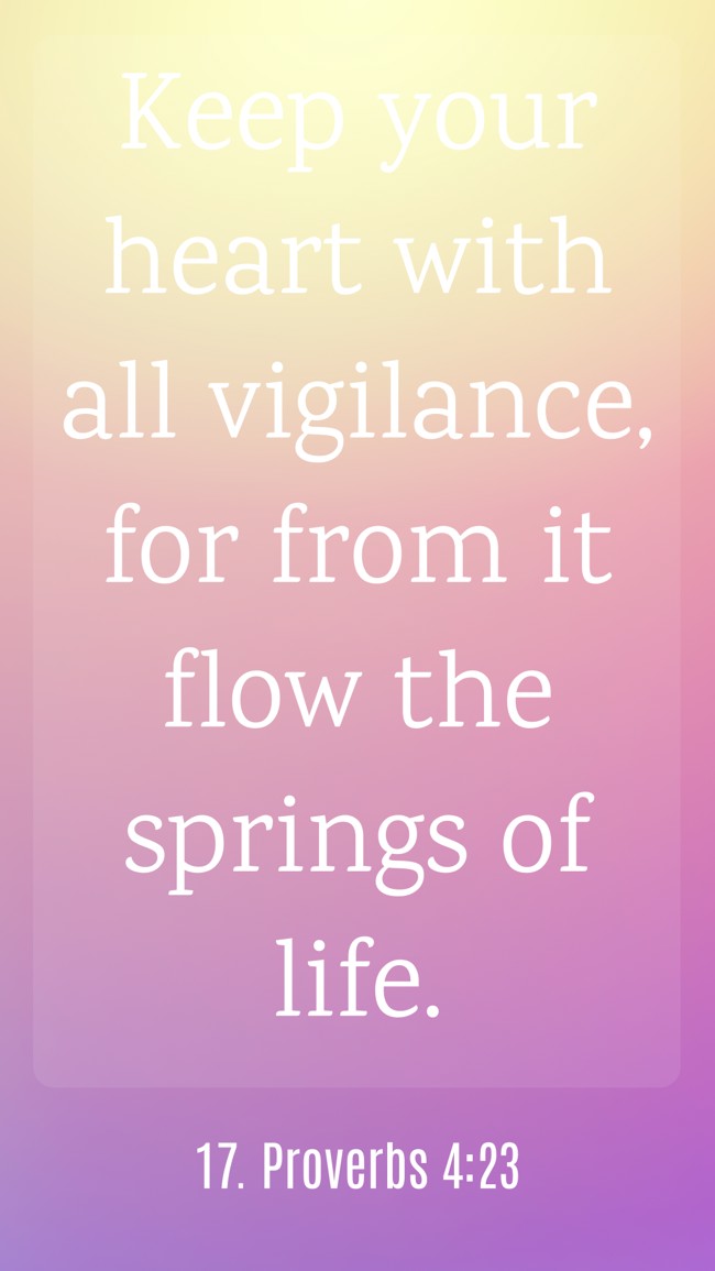Keep your heart with all vigilance, for from it flow the springs of life. - 17. Proverbs 4:23