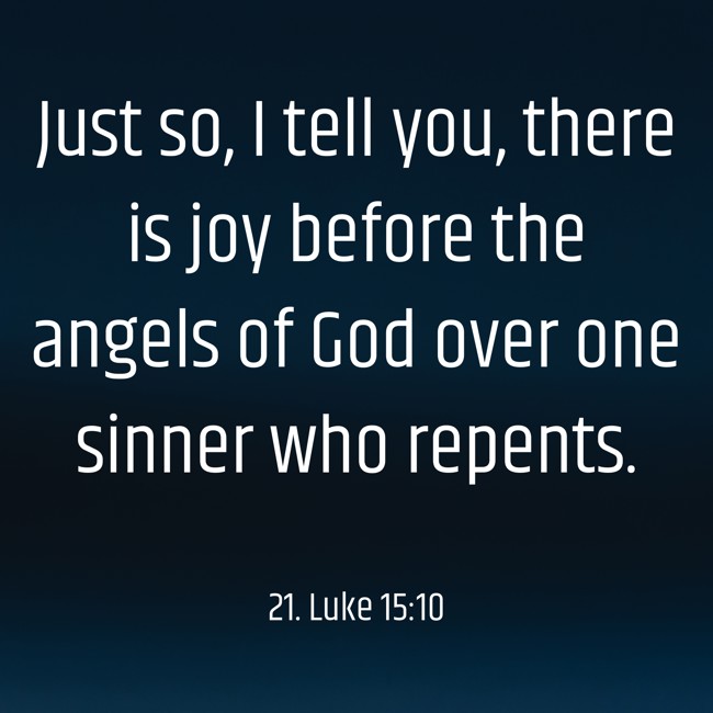 Just so, I tell you, there is joy before the angels of God over one sinner who repents. - 21. Luke 15:10
