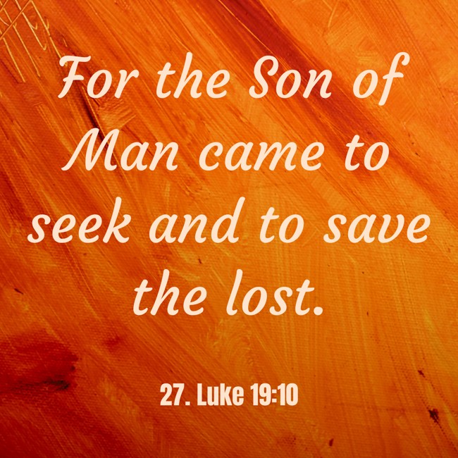 For the Son of Man came to seek and to save the lost. - 27. Luke 19:10