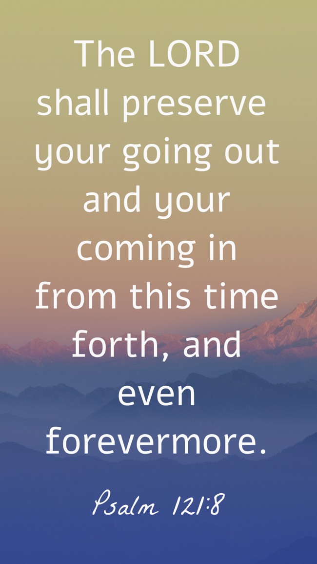 The LORD shall preserve your going out and your coming in from this time forth, and even forevermore. - Psalm 121:8