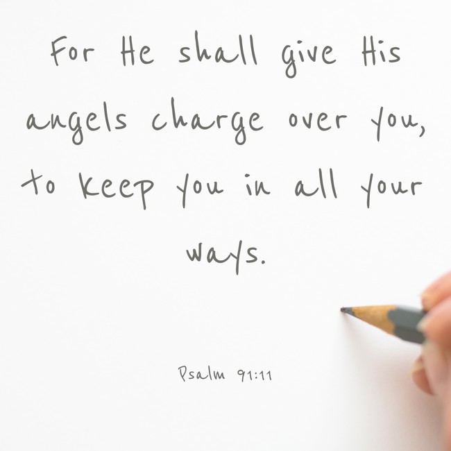 For He shall give His angels charge over you, to keep you in all your ways. - Psalm 91:11
