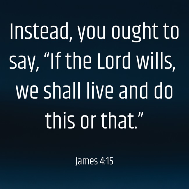 Instead, you ought to say, “If the Lord wills, we shall live and do this or that.” - James 4:15