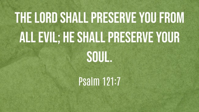 The LORD shall preserve you from all evil; He shall preserve your soul. - Psalm 121:7