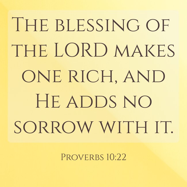 The blessing of the LORD makes one rich, and He adds no sorrow with it. - Proverbs 10:22