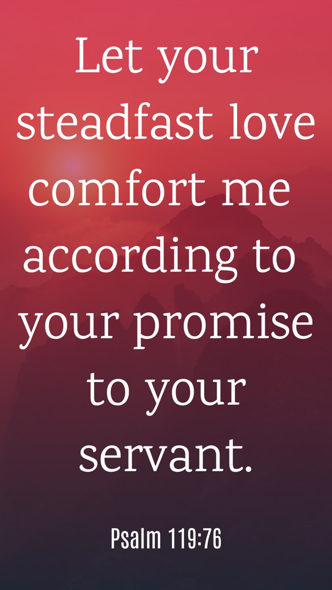 Let your steadfast love comfort me according to your promise to your servant. - Psalm 119:76