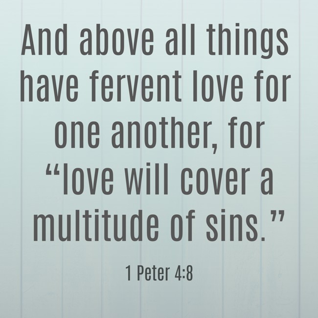 And above all things have fervent love for one another, for “love will cover a multitude of sins.” - 1 Peter 4:8