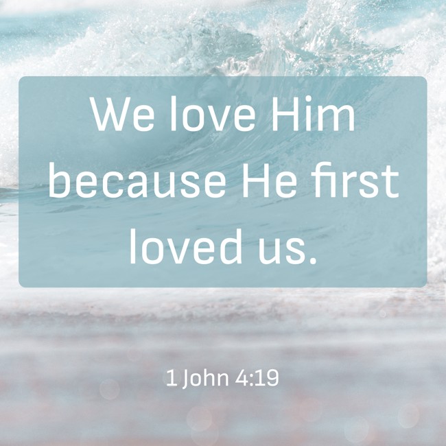 We love Him because He first loved us. - 1 John 4:19