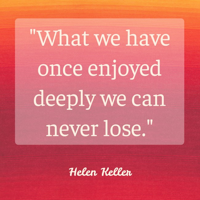 What we have once enjoyed deeply we can never lose. - Helen Keller