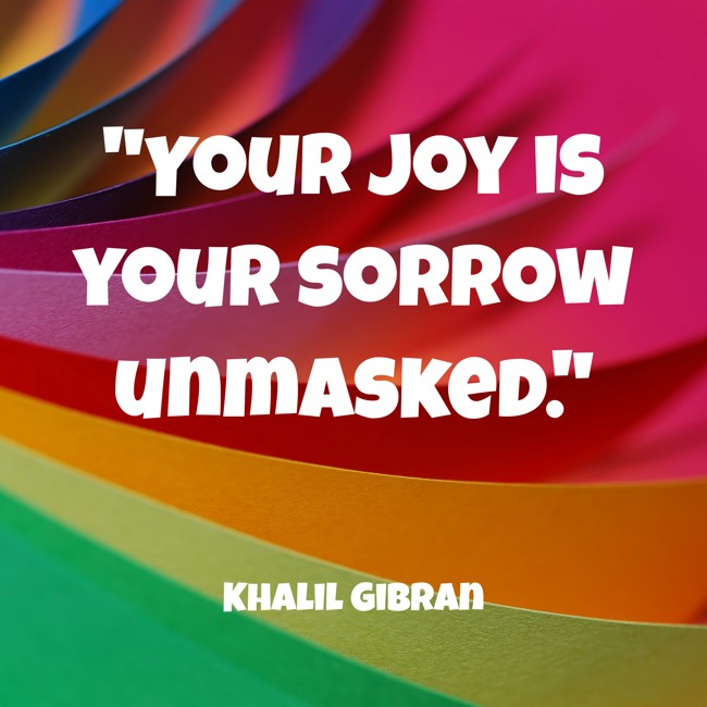 Your joy is your sorrow unmasked. - Khalil Gibran