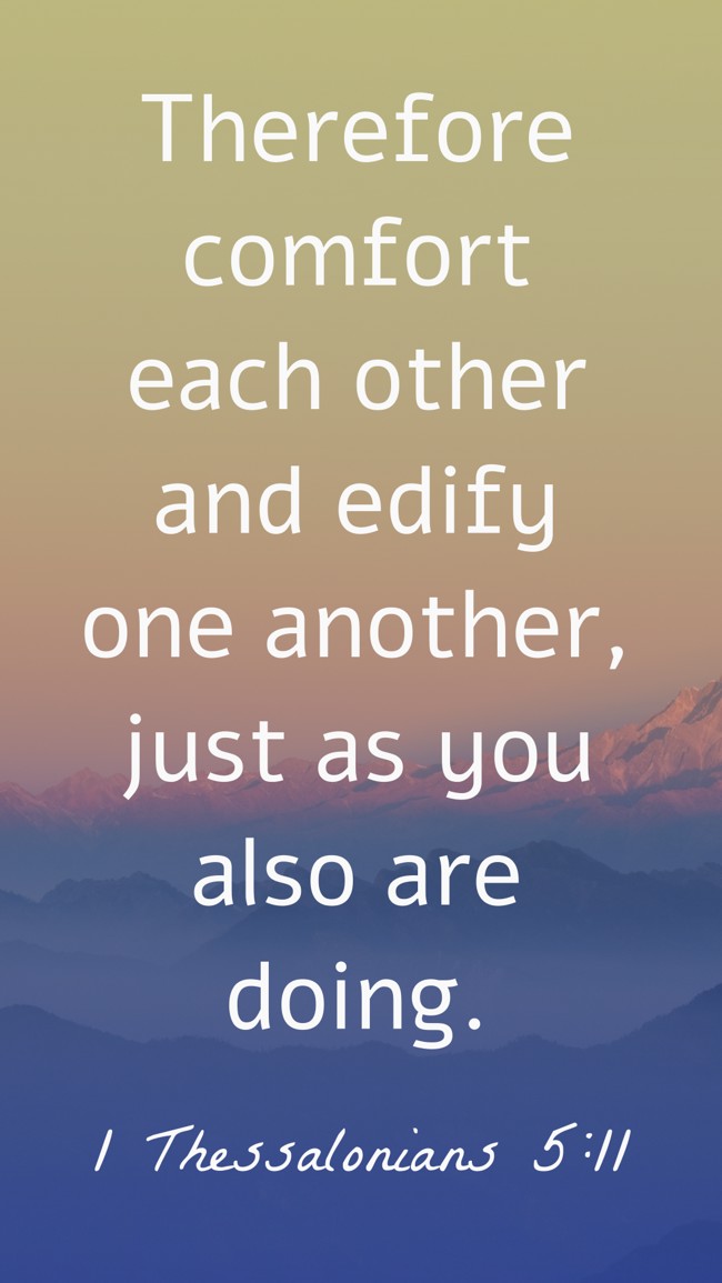 Therefore comfort each other and edify one another, just as you also are doing. - 1 Thessalonians 5:11