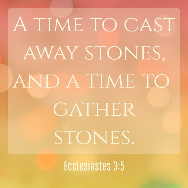 A time to cast away stones, and a time to gather stones. - Ecclesiastes 3:5