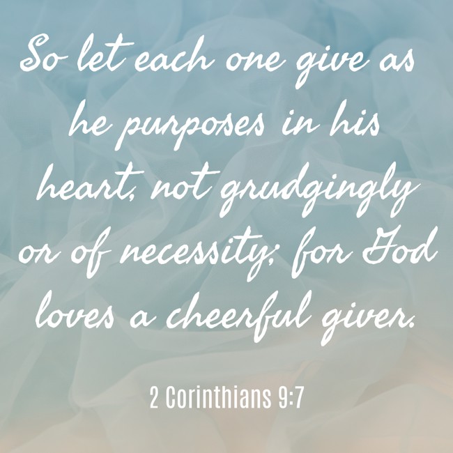 So let each one give as he purposes in his heart, not grudgingly or of necessity; for God loves a cheerful giver. - 2 Corinthians 9:7