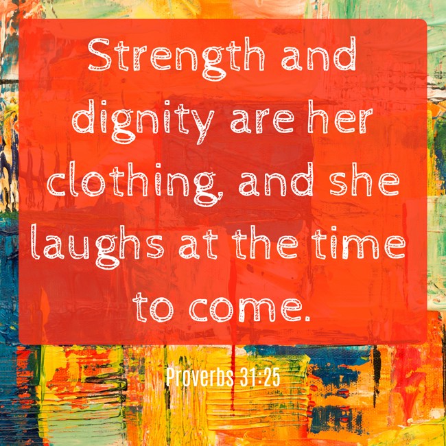 Strength and dignity are her clothing, and she laughs at the time to come. - Proverbs 31:25