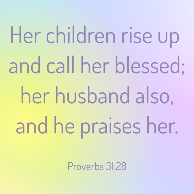 Her children rise up and call her blessed; her husband also, and he praises her. - Proverbs 31:28