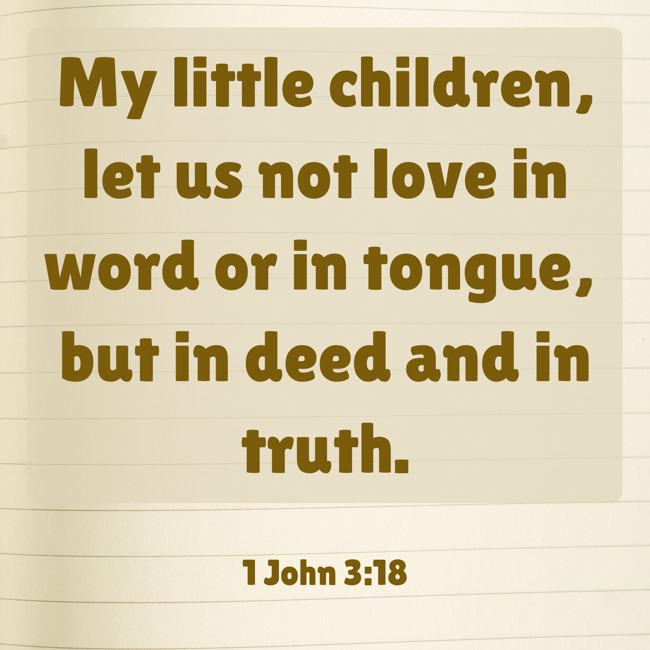 My little children, let us not love in word or in tongue, but in deed and in truth. - 1 John 3:18