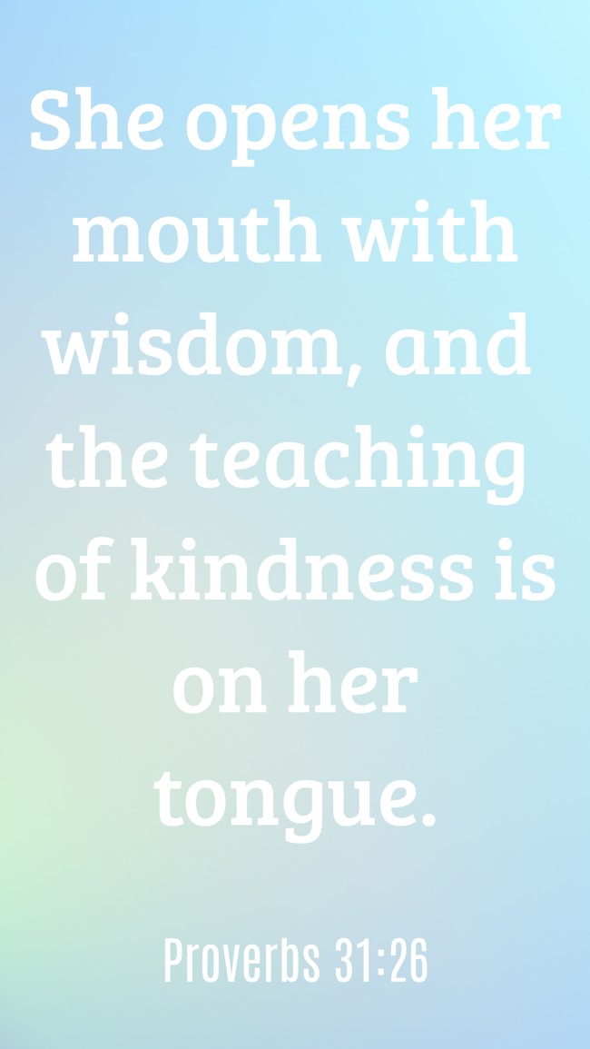 She opens her mouth with wisdom, and the teaching of kindness is on her tongue. - Proverbs 31:26