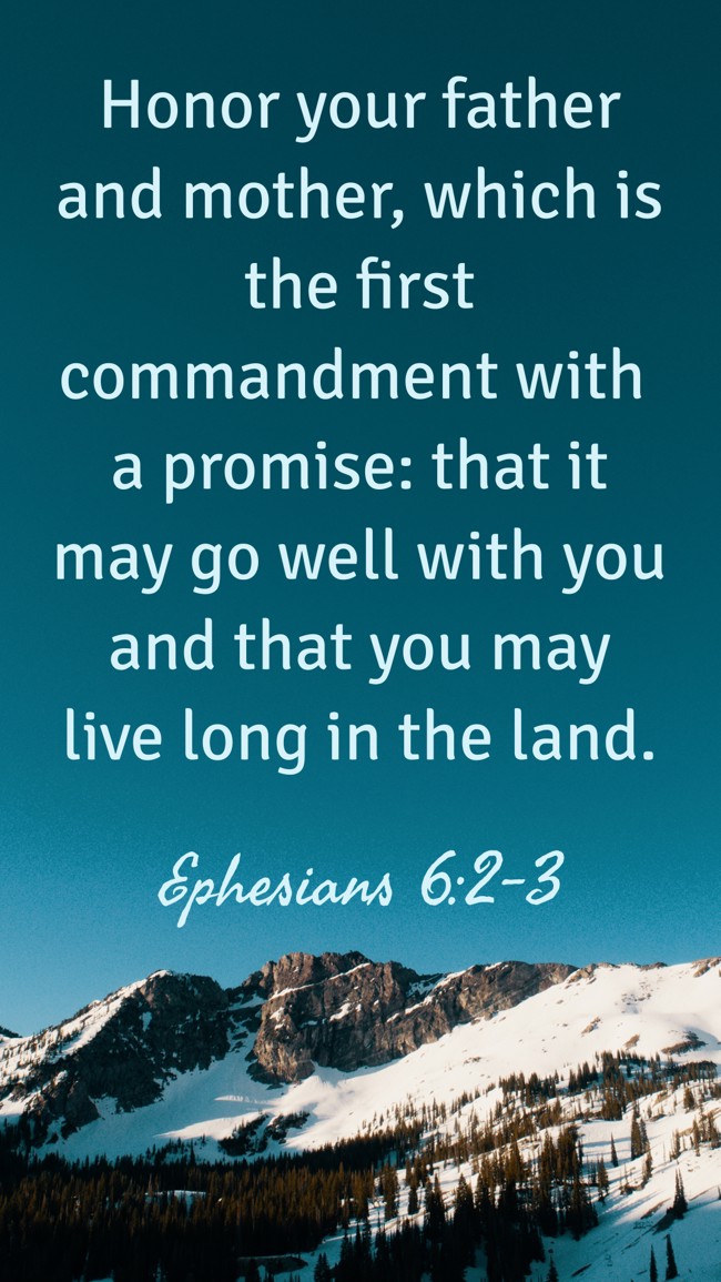 Honor your father and mother, which is the first commandment with a promise: that it may go well with you and that you may live long in the land. - Ephesians 6:2-3