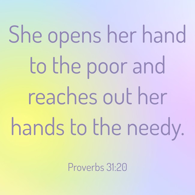 She opens her hand to the poor and reaches out her hands to the needy. - Proverbs 31:20