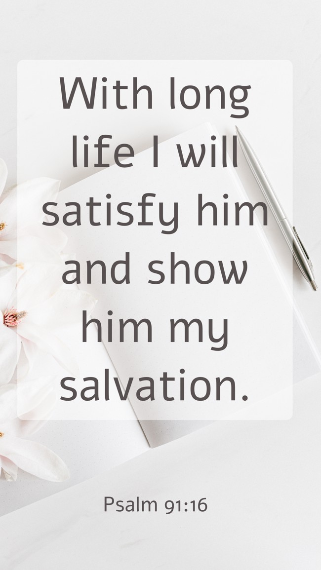 With long life I will satisfy him and show him my salvation. - Psalm 91:16