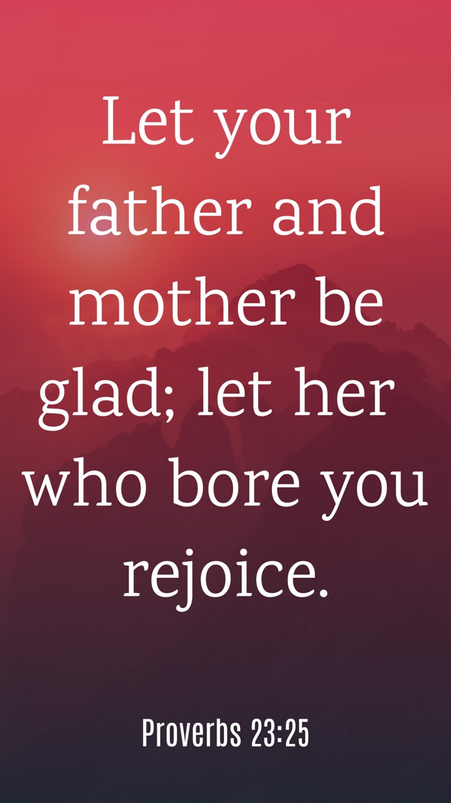 Let your father and mother be glad; let her who bore you rejoice. - Proverbs 23:25