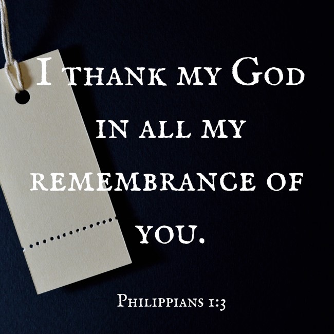 I thank my God in all my remembrance of you. - Philippians 1:3