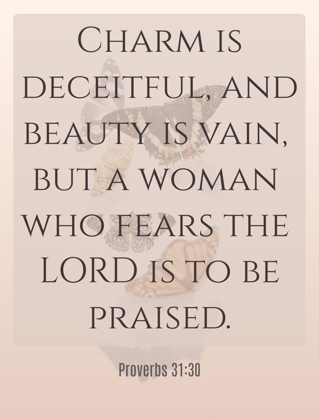 Charm is deceitful, and beauty is vain, but a woman who fears the LORD is to be praised. - Proverbs 31:30
