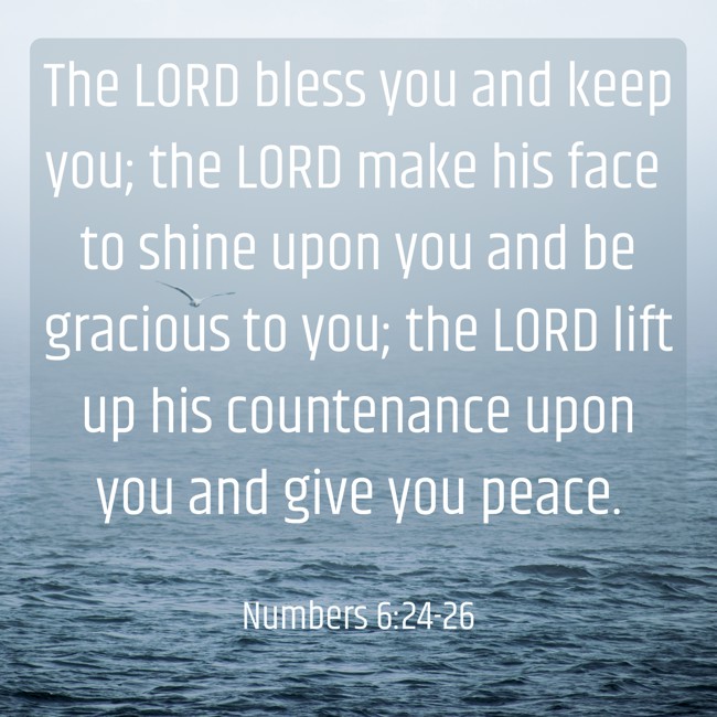 The LORD bless you and keep you; the LORD make his face to shine upon you and be gracious to you; the LORD lift up his countenance upon you and give you peace. - Numbers 6:24-26