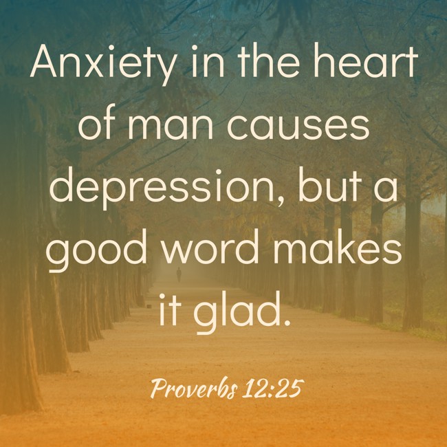 Anxiety in the heart of man causes depression, but a good word makes it glad. - Proverbs 12:25