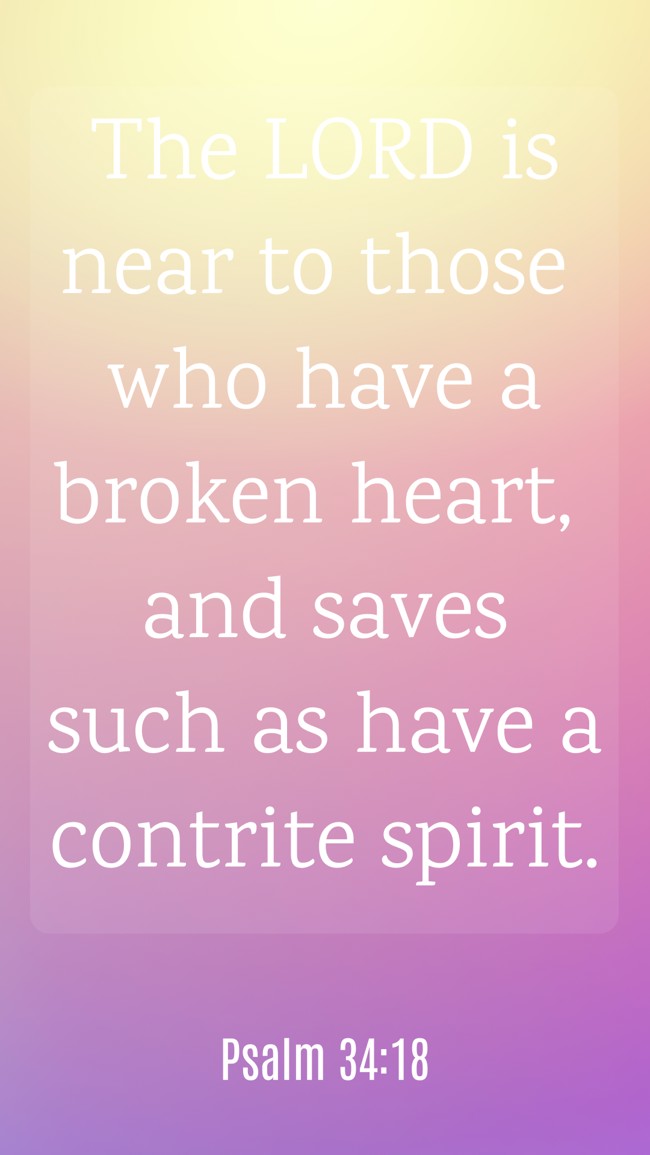 The LORD is near to those who have a broken heart, and saves such as have a contrite spirit. - Psalm 34:18