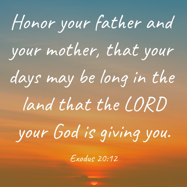 Honor your father and your mother, that your days may be long in the land that the LORD your God is giving you. - Exodus 20:12
