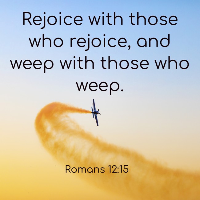 Rejoice with those who rejoice, and weep with those who weep. - Romans 12:15