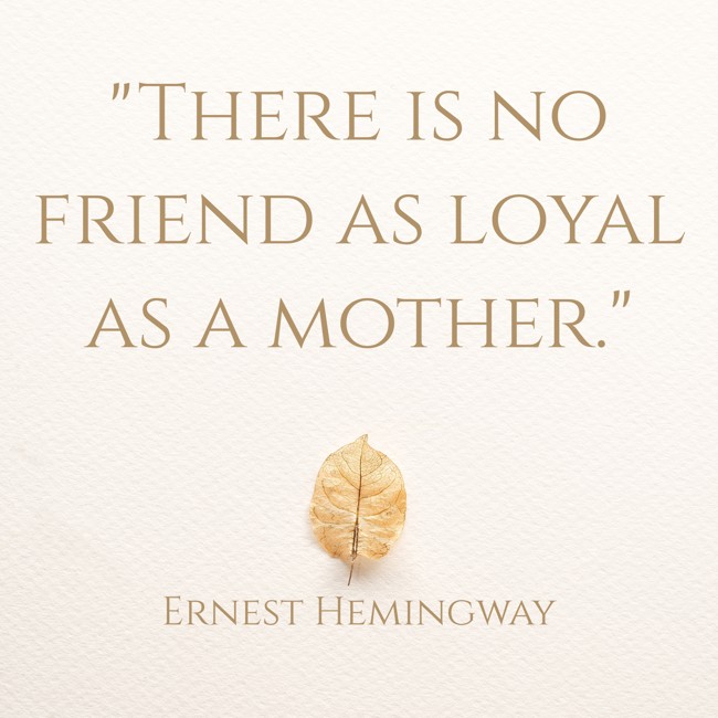 There is no friend as loyal as a mother. - Ernest Hemingway