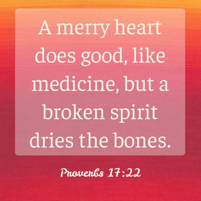 A merry heart does good, like medicine, but a broken spirit dries the bones. - Proverbs 17:22