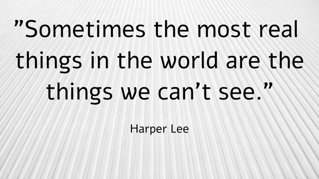 Sometimes the most real things in the world are the things we can't see. - Harper Lee