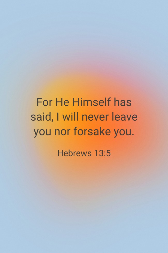 For He Himself has said, I will never leave you nor forsake you. - Hebrews 13:5