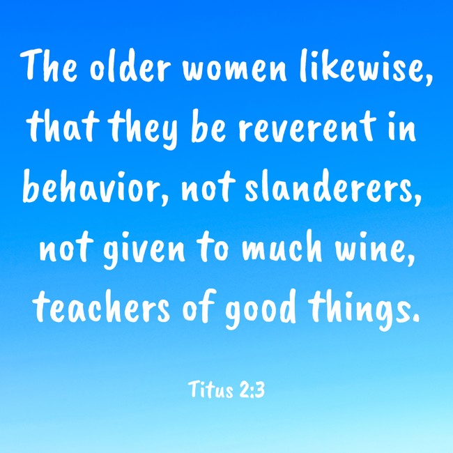  The older women likewise, that they be reverent in behavior, not slanderers, not given to much wine, teachers of good things.   - Titus 2:3 