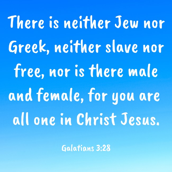  There is neither Jew nor Greek, neither slave nor free, nor is there male and female, for you are all one in Christ Jesus.   - Galatians 3:28 