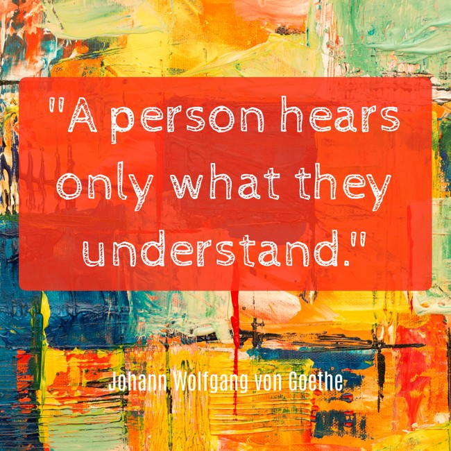 A person hears only what they understand. - Johann Wolfgang von Goethe