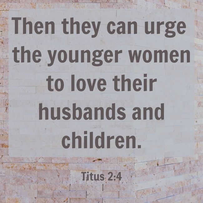  Then they can urge the younger women to love their husbands and children.   - Titus 2:4 