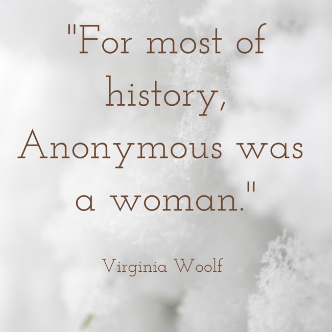 For most of history, Anonymous was a woman. - Virginia Woolf