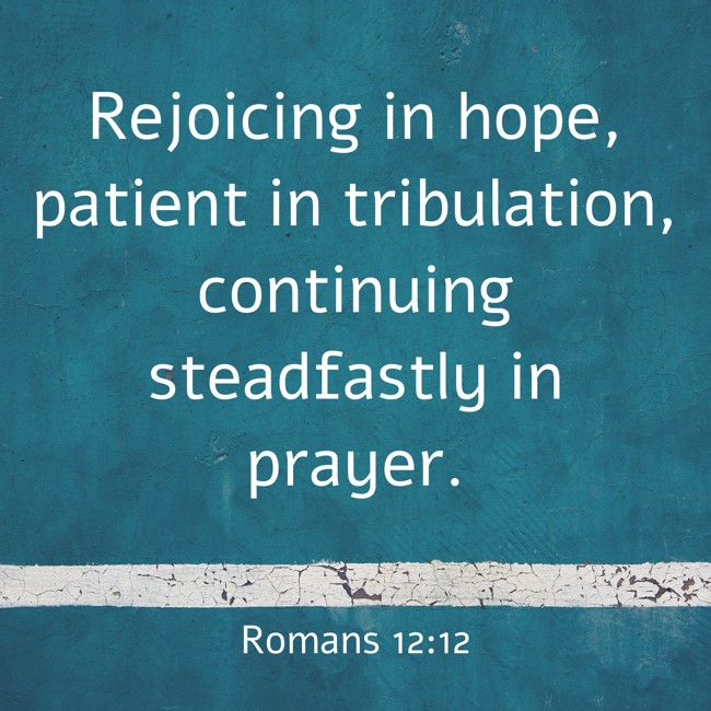  Rejoicing in hope, patient in tribulation, continuing steadfastly in prayer.   - Romans 12:12 