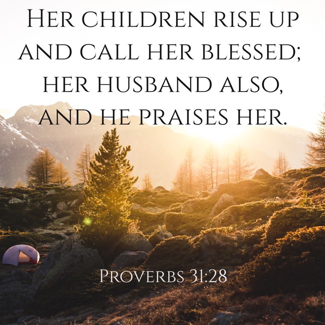  Her children rise up and call her blessed; her husband also, and he praises her.   - Proverbs 31:28 