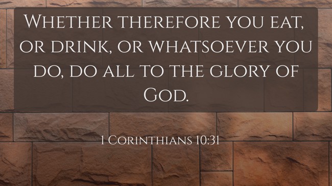  Whether therefore you eat, or drink, or whatsoever you do, do all to the glory of God.   - 1 Corinthians 10:31 