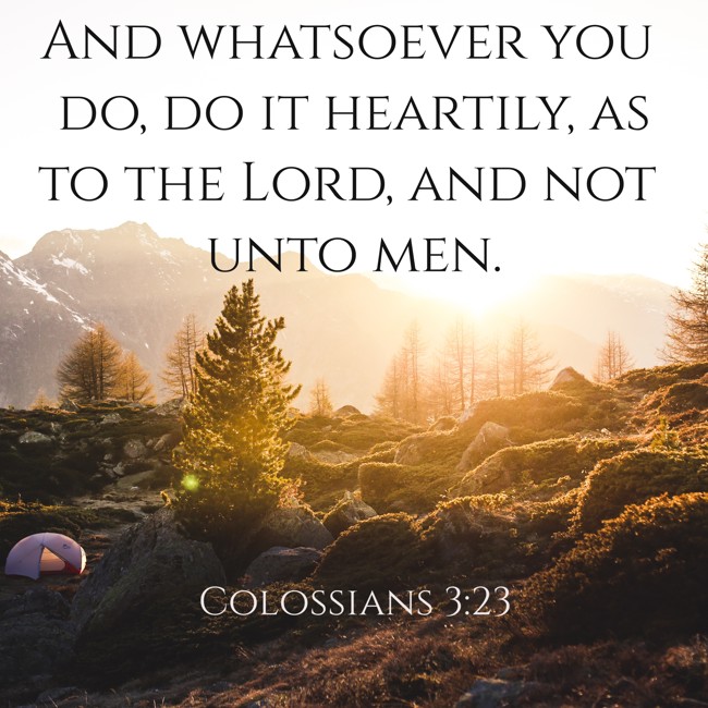  And whatsoever you do, do it heartily, as to the Lord, and not unto men.   - Colossians 3:23 