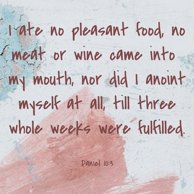 I ate no pleasant food, no meat or wine came into my mouth, nor did I anoint myself at all, till three whole weeks were fulfilled. - Daniel 10:3