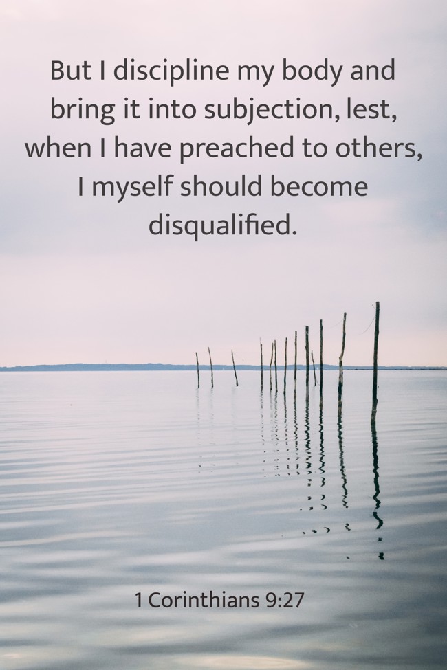 But I discipline my body and bring it into subjection, lest, when I have preached to others, I myself should become disqualified. - 1 Corinthians 9:27