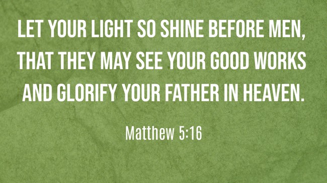  Let your light so shine before men, that they may see your good works and glorify your Father in heaven.   - Matthew 5:16 