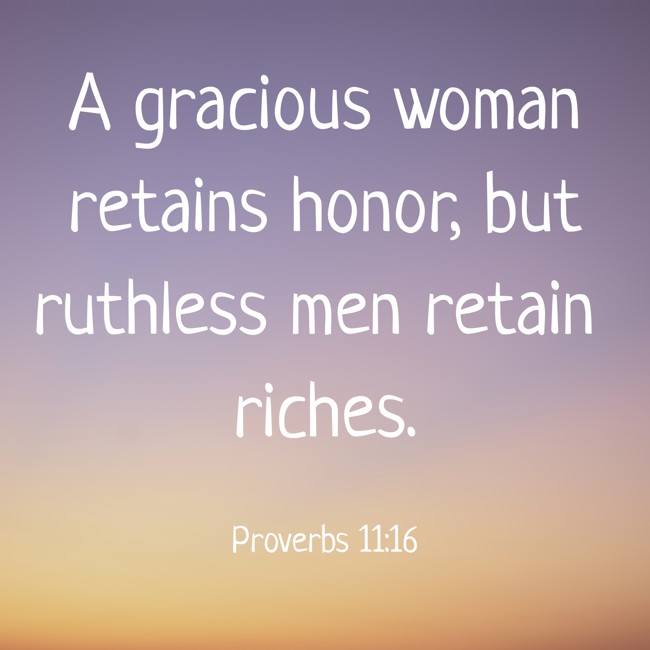  A gracious woman retains honor, but ruthless men retain riches.   - Proverbs 11:16 