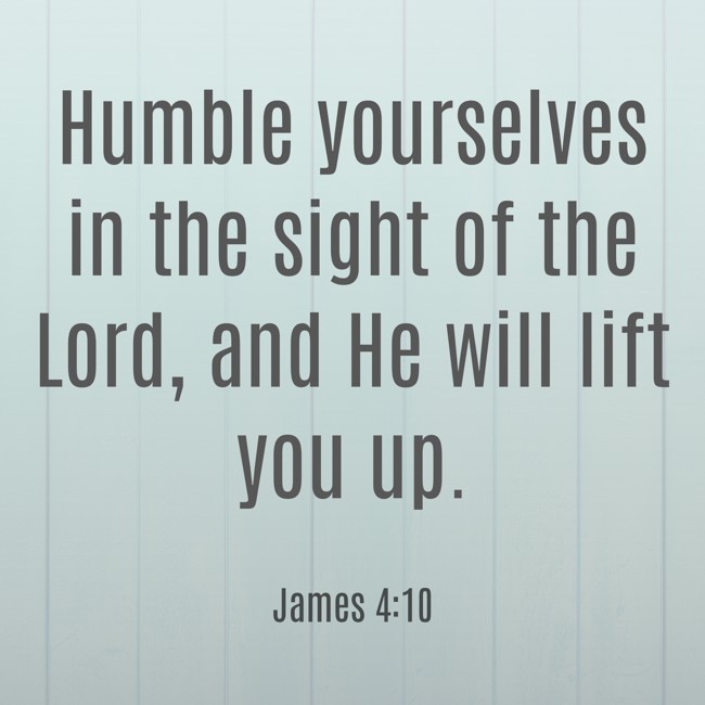 Humble yourselves in the sight of the Lord, and He will lift you up. - James 4:10